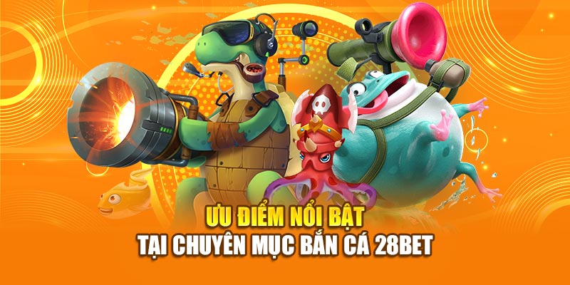 Bắn Cá 28BET – Hành Trình Đại Dương Sôi Động, Giải Trí Đỉnh Cao 2 Ưu điểm nổi bật tại chuyên mục bắn cá 28bet